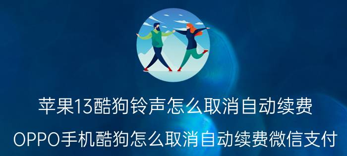 苹果13酷狗铃声怎么取消自动续费 OPPO手机酷狗怎么取消自动续费微信支付？